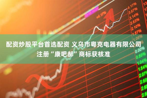 配资炒股平台首选配资 义乌市粤克电器有限公司注册“康吧郝”商标获核准