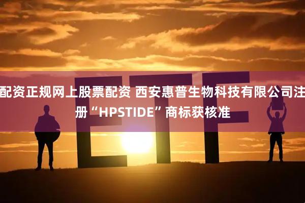 配资正规网上股票配资 西安惠普生物科技有限公司注册“HPSTIDE”商标获核准