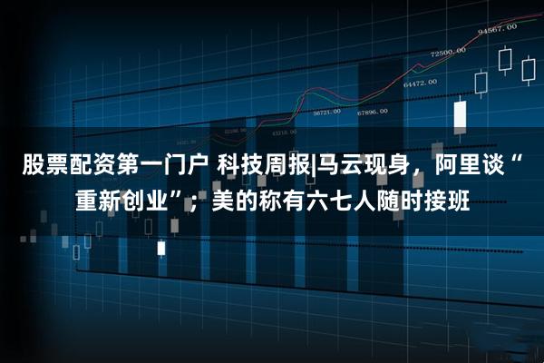 股票配资第一门户 科技周报|马云现身，阿里谈“重新创业”；美的称有六七人随时接班