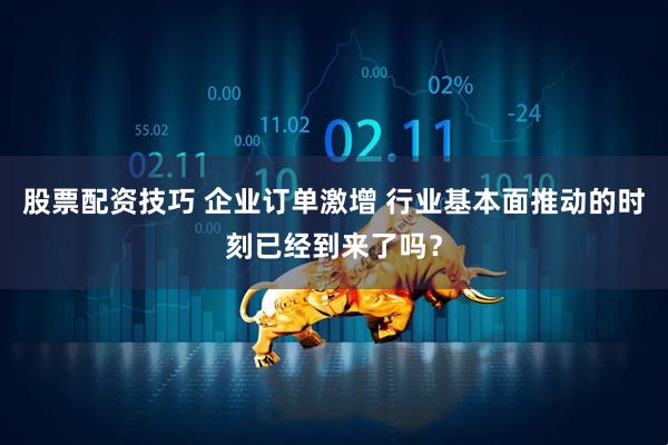 股票配资技巧 企业订单激增 行业基本面推动的时刻已经到来了吗？