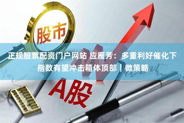 正规股票配资门户网站 应雁芳：多重利好催化下 指数有望冲击箱体顶部｜微策略