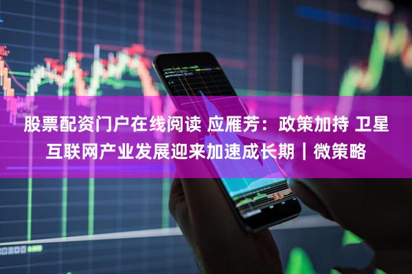 股票配资门户在线阅读 应雁芳:政策加持 卫星互联网产业发展迎来加速成长期|微策略