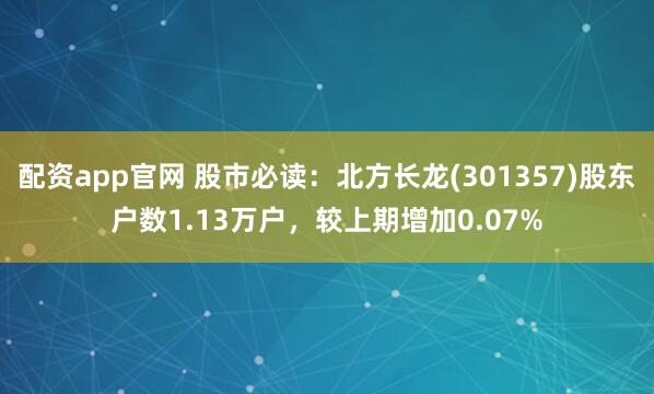 配资app官网 股市必读：北方长龙(301357)股东户数1.13万户，较上期增加0.07%