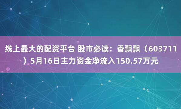 线上最大的配资平台 股市必读：香飘飘（603711）5月16日主力资金净流入150.57万元