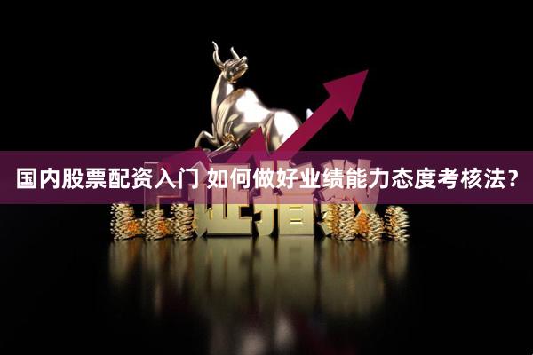 国内股票配资入门 如何做好业绩能力态度考核法？