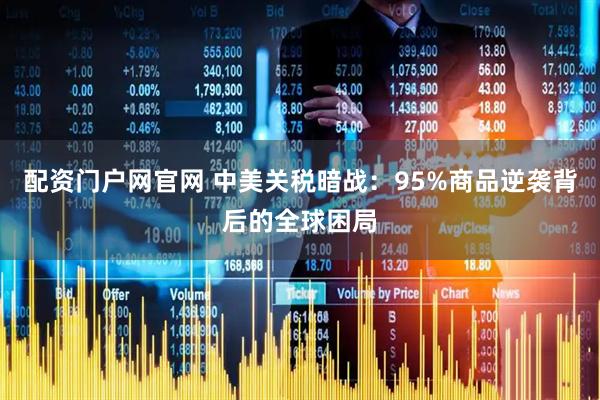 配资门户网官网 中美关税暗战：95%商品逆袭背后的全球困局