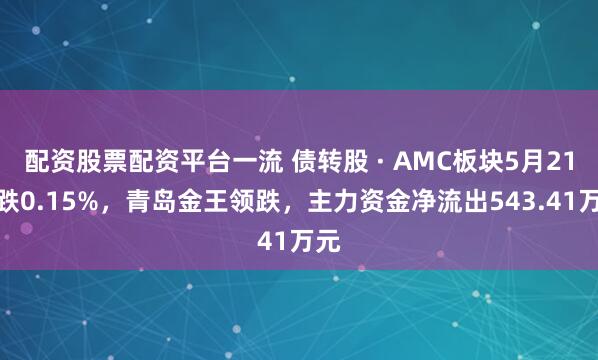 配资股票配资平台一流 债转股 · AMC板块5月21日跌0.15%，青岛金王领跌，主力资金净流出543.41万元