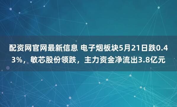 配资网官网最新信息 电子烟板块5月21日跌0.43%，敏芯股份领跌，主力资金净流出3.8亿元