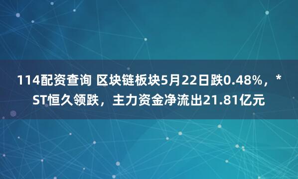114配资查询 区块链板块5月22日跌0.48%，*ST恒久领跌，主力资金净流出21.81亿元