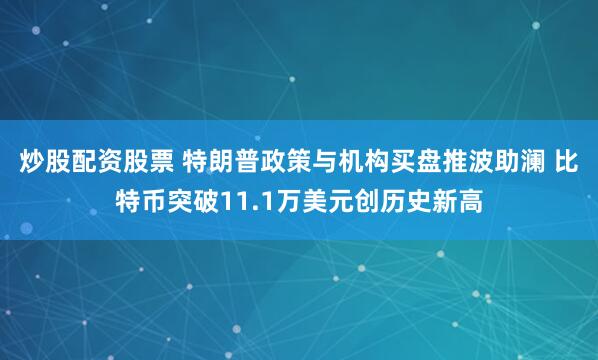炒股配资股票 特朗普政策与机构买盘推波助澜 比特币突破11.1万美元创历史新高