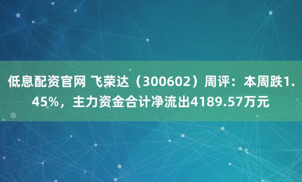 低息配资官网 飞荣达（300602）周评：本周跌1.45%，主力资金合计净流出4189.57万元