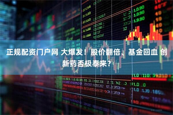 正规配资门户网 大爆发！股价翻倍、基金回血 创新药否极泰来？