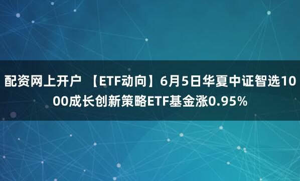 配资网上开户 【ETF动向】6月5日华夏中证智选1000成长创新策略ETF基金涨0.95%