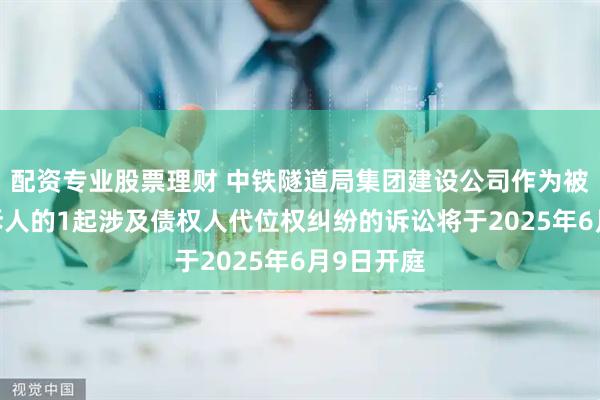 配资专业股票理财 中铁隧道局集团建设公司作为被告/被上诉人的1起涉及债权人代位权纠纷的诉讼将于2025年6月9日开庭