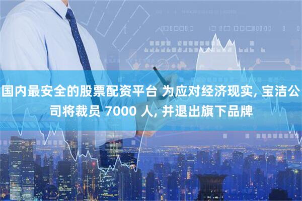 国内最安全的股票配资平台 为应对经济现实, 宝洁公司将裁员 7000 人, 并退出旗下品牌