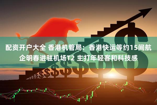 配资开户大全 香港机管局：香港快运等约15间航企明春进驻机场T2 主打年轻客和科技感