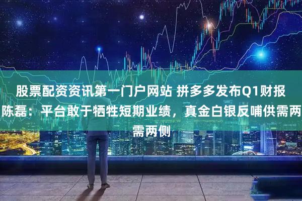 股票配资资讯第一门户网站 拼多多发布Q1财报，陈磊：平台敢于牺牲短期业绩，真金白银反哺供需两侧
