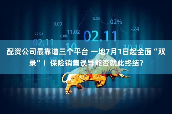 配资公司最靠谱三个平台 一地7月1日起全面“双录”！保险销售误导能否就此终结？