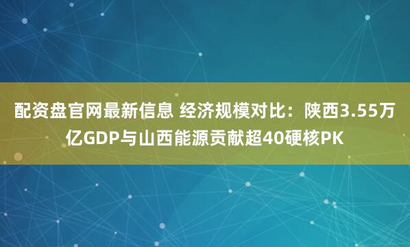 配资盘官网最新信息 经济规模对比：陕西3.55万亿GDP与山西能源贡献超40硬核PK