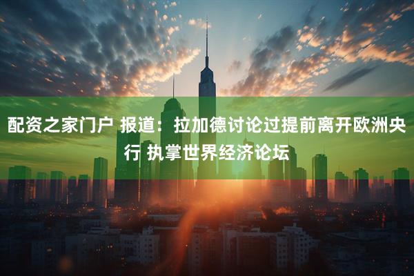 配资之家门户 报道：拉加德讨论过提前离开欧洲央行 执掌世界经济论坛