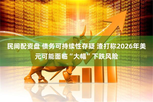 民间配资盘 债务可持续性存疑 渣打称2026年美元可能面临“大幅”下跌风险