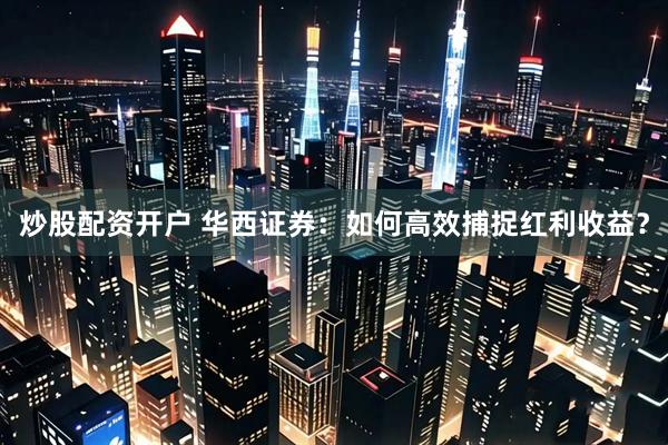 炒股配资开户 华西证券：如何高效捕捉红利收益？