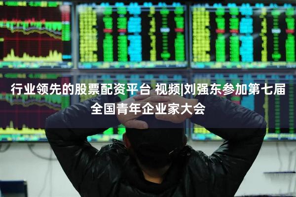 行业领先的股票配资平台 视频|刘强东参加第七届全国青年企业家大会