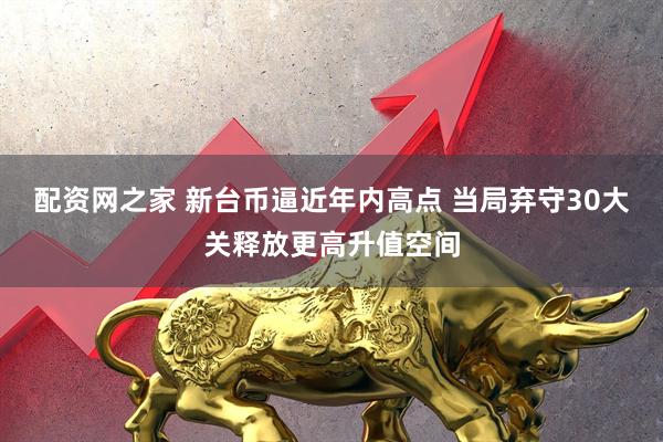 配资网之家 新台币逼近年内高点 当局弃守30大关释放更高升值空间