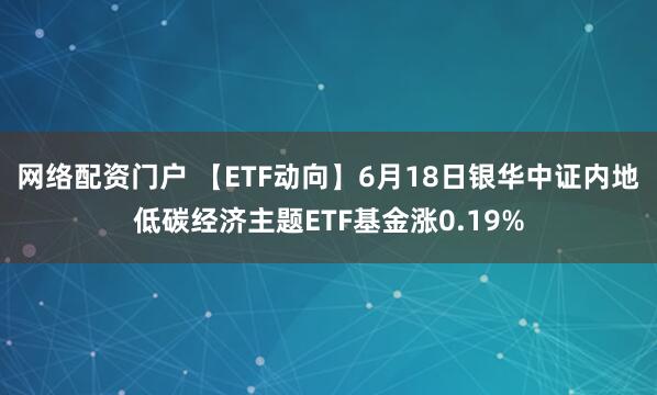 网络配资门户 【ETF动向】6月18日银华中证内地低碳经济主题ETF基金涨0.19%