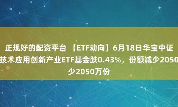 正规好的配资平台 【ETF动向】6月18日华宝中证信息技术应用创新产业ETF基金跌0.43%，份额减少2050万份
