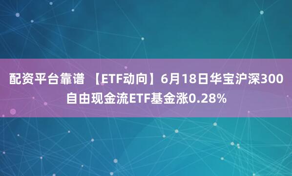 配资平台靠谱 【ETF动向】6月18日华宝沪深300自由现金流ETF基金涨0.28%