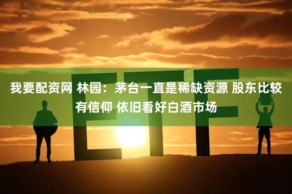 我要配资网 林园：茅台一直是稀缺资源 股东比较有信仰 依旧看好白酒市场