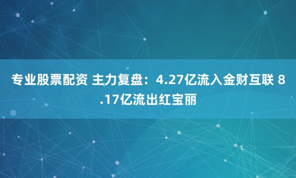 专业股票配资 主力复盘：4.27亿流入金财互联 8.17亿流出红宝丽