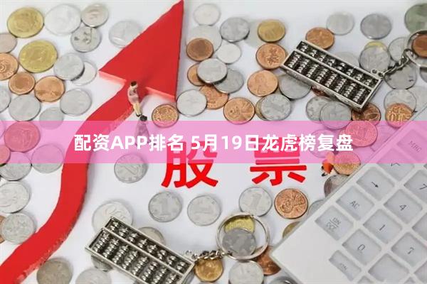 配资APP排名 5月19日龙虎榜复盘