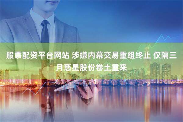股票配资平台网站 涉嫌内幕交易重组终止 仅隔三月慈星股份卷土重来