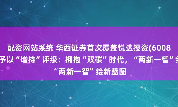 配资网站系统 华西证券首次覆盖悦达投资(600805.SH)予以“增持”评级：拥抱“双碳”时代，“两新一智”绘新蓝图