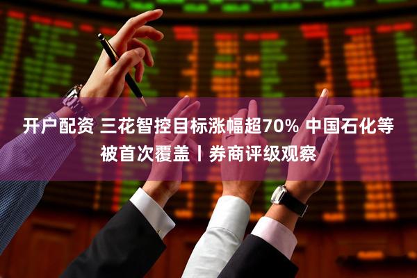 开户配资 三花智控目标涨幅超70% 中国石化等被首次覆盖丨券商评级观察