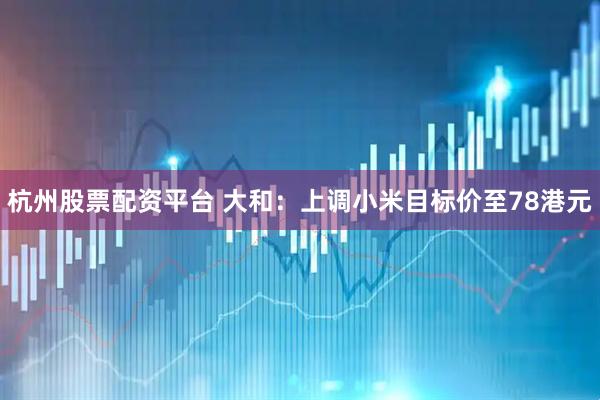 杭州股票配资平台 大和：上调小米目标价至78港元