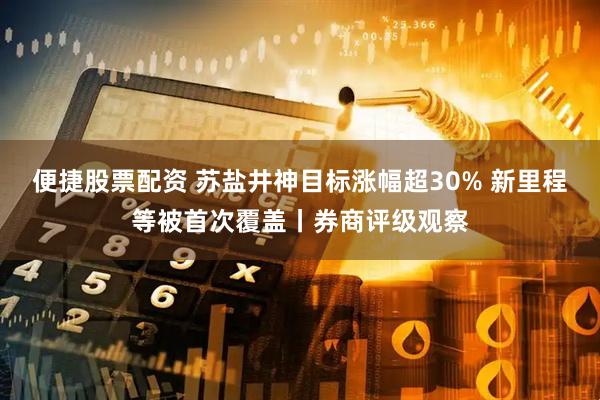 便捷股票配资 苏盐井神目标涨幅超30% 新里程等被首次覆盖丨券商评级观察