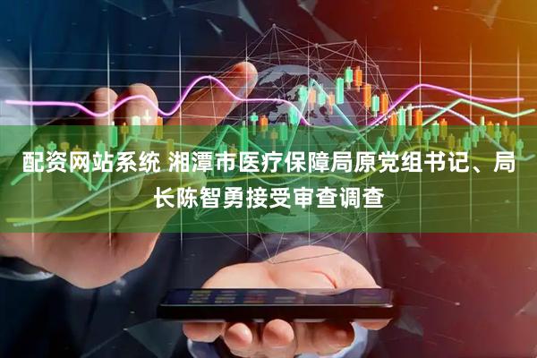 配资网站系统 湘潭市医疗保障局原党组书记、局长陈智勇接受审查调查