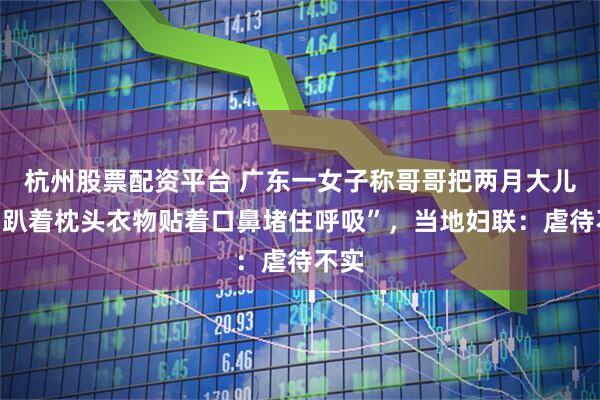 杭州股票配资平台 广东一女子称哥哥把两月大儿子“趴着枕头衣物贴着口鼻堵住呼吸”，当地妇联：虐待不实