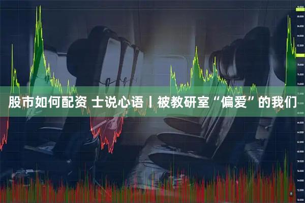 股市如何配资 士说心语丨被教研室“偏爱”的我们