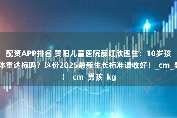 配资APP排名 贵阳儿童医院薛红欣医生：10岁孩子身高体重达标吗？这份2025最新生长标准请收好！_cm_男孩_kg
