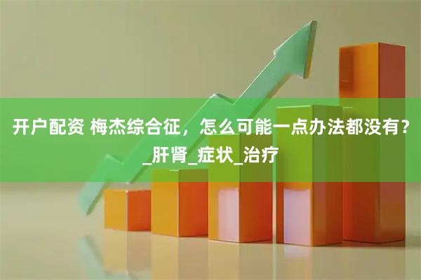 开户配资 梅杰综合征，怎么可能一点办法都没有？_肝肾_症状_治疗