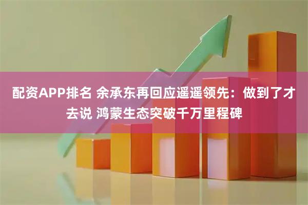 配资APP排名 余承东再回应遥遥领先：做到了才去说 鸿蒙生态突破千万里程碑