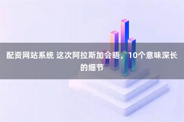 配资网站系统 这次阿拉斯加会晤，10个意味深长的细节