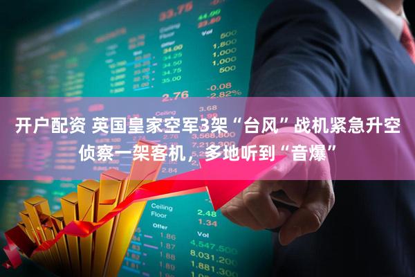 开户配资 英国皇家空军3架“台风”战机紧急升空侦察一架客机，多地听到“音爆”