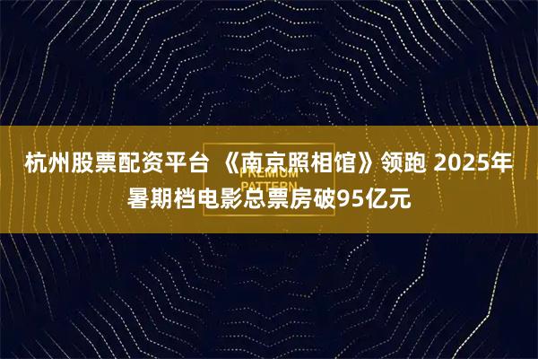 杭州股票配资平台 《南京照相馆》领跑 2025年暑期档电影总票房破95亿元