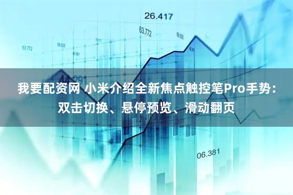 我要配资网 小米介绍全新焦点触控笔Pro手势：双击切换、悬停预览、滑动翻页
